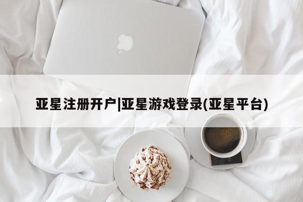 亚星官网 亚星官网娱乐平台亚星注册开户|亚星游戏登录(亚星平台)