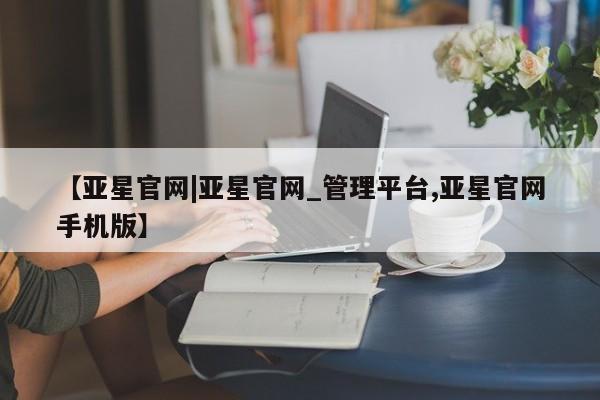 亚星官网 亚星官网娱乐平台【亚星官网|亚星官网_管理平台,亚星官网手机版】