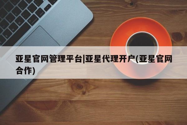 亚星官网 亚星官网娱乐平台亚星官网管理平台|亚星代理开户(亚星官网合作)