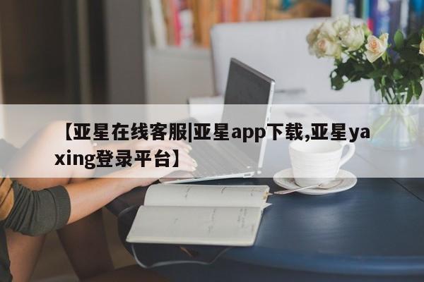亚星官网 亚星官网娱乐平台【亚星在线客服|亚星app下载,亚星yaxing登录平台】
