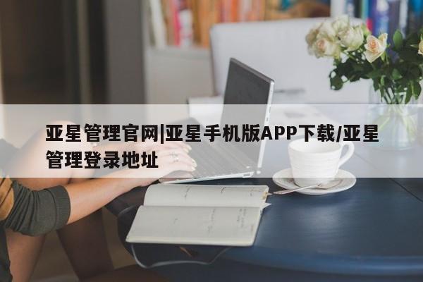 亚星官网 亚星官网娱乐平台亚星管理官网|亚星手机版APP下载/亚星管理登录地址