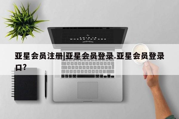 亚星官网 亚星官网娱乐平台|亚星会员登录.亚星会员登录口？