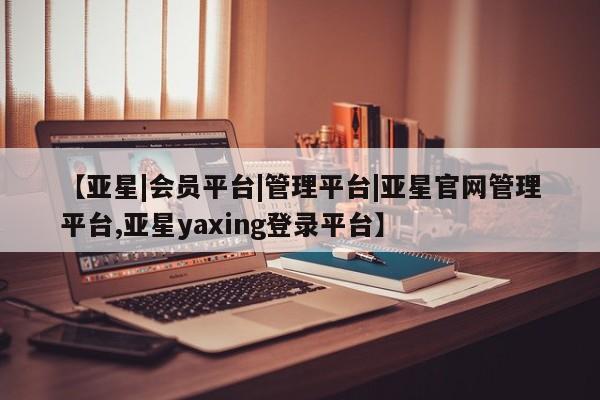亚星官网 亚星官网娱乐平台【亚星|会员平台|管理平台|亚星官网管理平台,亚星yaxing登录平台】