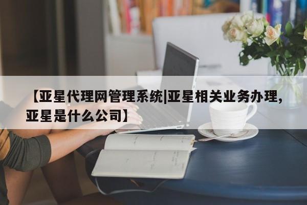 亚星官网 亚星官网娱乐平台【亚星代理网管理系统|亚星相关业务办理,亚星是什么公司】