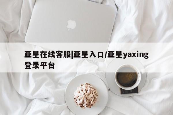 亚星官网 亚星官网娱乐平台亚星在线客服|亚星入口/亚星yaxing登录平台