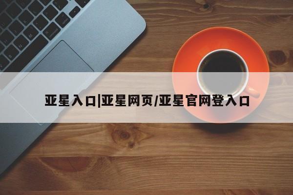 亚星官网 亚星官网娱乐平台亚星入口|亚星网页/亚星官网登入口