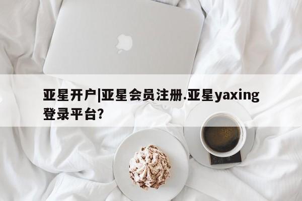 亚星官网 亚星官网娱乐平台亚星开户|亚星会员注册.亚星yaxing登录平台？