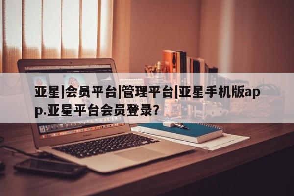亚星官网 亚星官网娱乐平台亚星|会员平台|管理平台|亚星手机版app.亚星平台会员登录？
