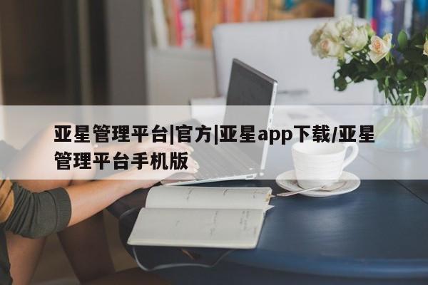 亚星官网 亚星官网娱乐平台亚星管理平台|官方|亚星app下载/亚星管理平台手机版