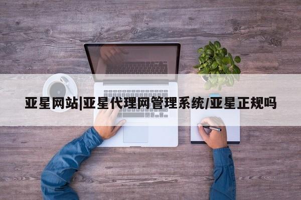 亚星官网 亚星官网娱乐平台亚星网站|亚星代理网管理系统/亚星正规吗