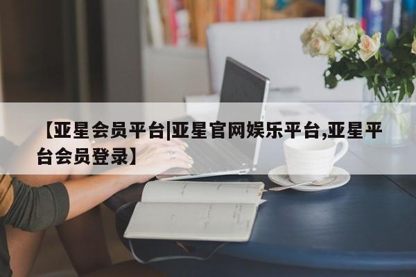 亚星官网 亚星官网娱乐平台【亚星会员平台|亚星官网娱乐平台,亚星平台会员登录】