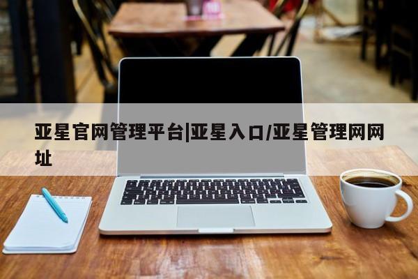 亚星官网 亚星官网娱乐平台亚星官网管理平台|亚星入口/亚星管理网网址