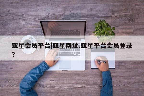 亚星官网 亚星官网娱乐平台亚星会员平台|亚星网址.亚星平台会员登录？
