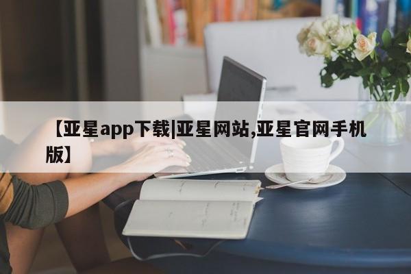 亚星官网 亚星官网娱乐平台【亚星app下载|亚星网站,亚星官网手机版】