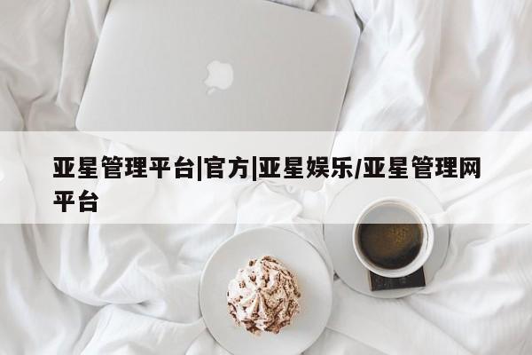 亚星官网 亚星官网娱乐平台亚星管理平台|官方|亚星娱乐/亚星管理网平台