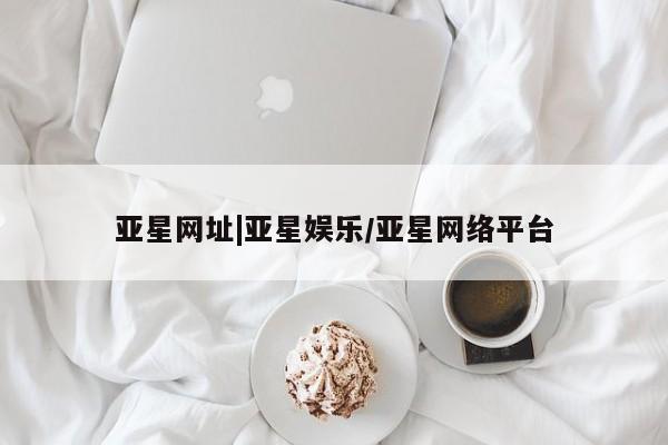 亚星官网 亚星官网娱乐平台亚星网址|亚星娱乐/亚星网络平台
