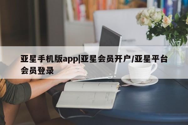 亚星官网 亚星官网娱乐平台亚星手机版app|亚星会员开户/亚星平台会员登录