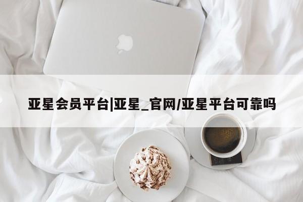 亚星官网 亚星官网娱乐平台亚星会员平台|亚星_官网/亚星平台可靠吗