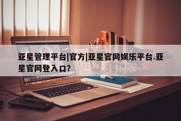 亚星官网 亚星官网娱乐平台亚星管理平台|官方|亚星官网娱乐平台.亚星官网登入口？