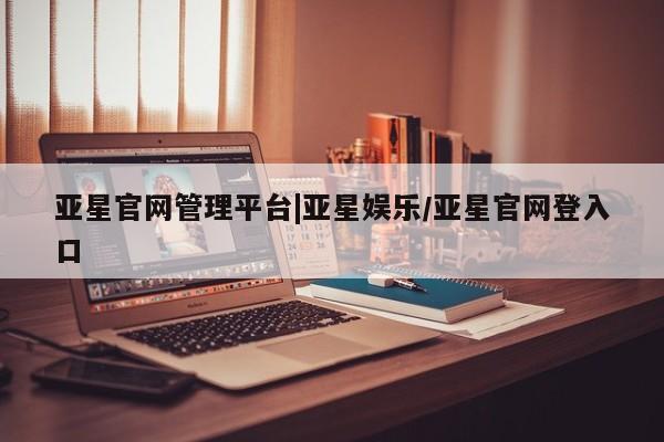 亚星官网 亚星官网娱乐平台亚星官网管理平台|亚星娱乐/亚星官网登入口