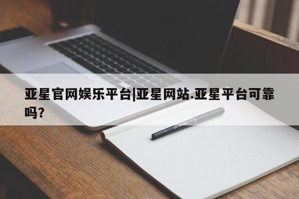 亚星官网 亚星官网娱乐平台亚星官网娱乐平台|亚星网站.亚星平台可靠吗？