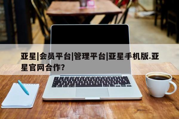 亚星官网 亚星官网娱乐平台亚星|会员平台|管理平台|亚星手机版.亚星官网合作？