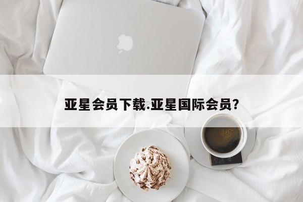 亚星官网 亚星官网娱乐平台亚星会员下载.亚星国际会员？