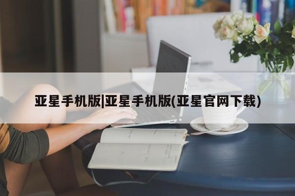 亚星官网 亚星官网娱乐平台亚星手机版|亚星手机版(亚星官网下载)