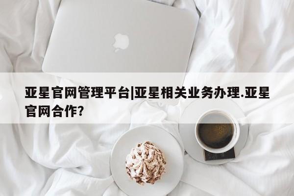 亚星官网 亚星官网娱乐平台亚星官网管理平台|亚星相关业务办理.亚星官网合作？