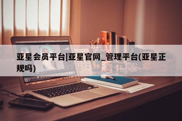 亚星官网 亚星官网娱乐平台亚星会员平台|亚星官网_管理平台(亚星正规吗)