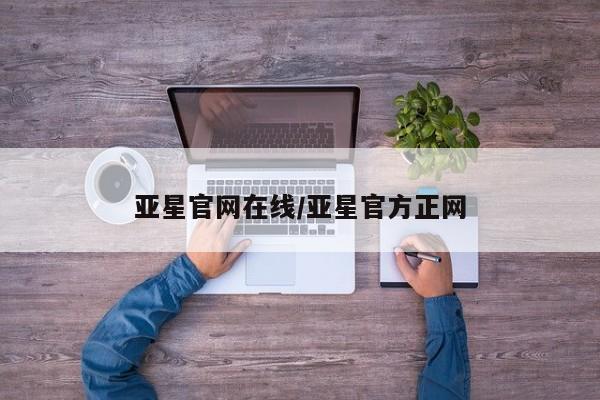 亚星官网 亚星官网娱乐平台亚星官网在线/亚星官方正网