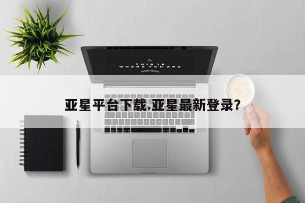 亚星官网 亚星官网娱乐平台亚星平台下载.亚星最新登录？