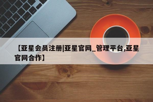 亚星官网 亚星官网娱乐平台【亚星会员注册|亚星官网_管理平台,亚星官网合作】