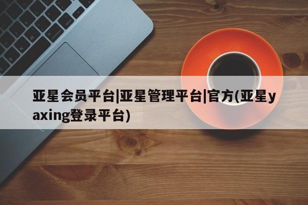 亚星官网 亚星官网娱乐平台亚星会员平台|亚星管理平台|官方(亚星yaxing登录平台)