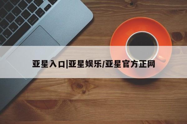 亚星官网 亚星官网娱乐平台亚星入口|亚星娱乐/亚星官方正网