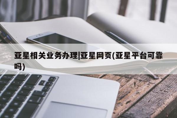 亚星官网 亚星官网娱乐平台亚星相关业务办理|亚星网页(亚星平台可靠吗)