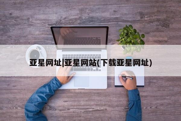 亚星官网 亚星官网娱乐平台亚星网址|亚星网站(下载亚星网址)