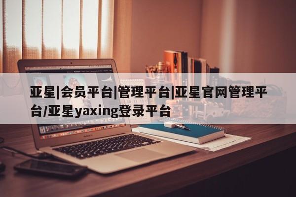 亚星官网 亚星官网娱乐平台亚星|会员平台|管理平台|亚星官网管理平台/亚星yaxing登录平台