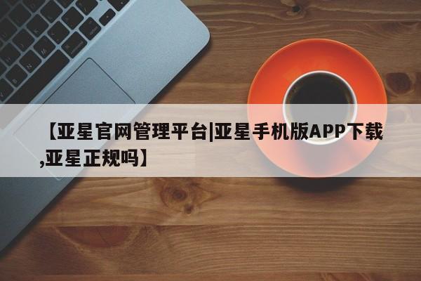 亚星官网 亚星官网娱乐平台【亚星官网管理平台|亚星手机版APP下载,亚星正规吗】