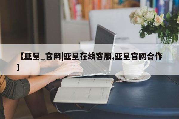 亚星官网 亚星官网娱乐平台【亚星_官网|亚星在线客服,亚星官网合作】