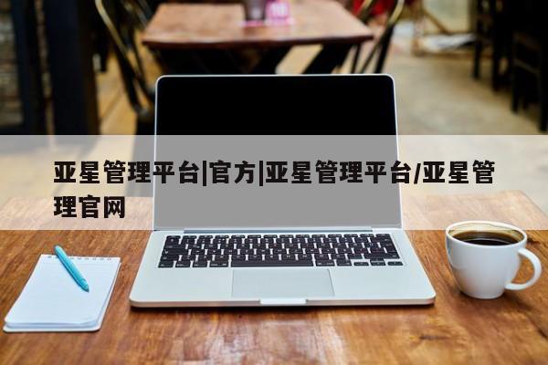 亚星官网 亚星官网娱乐平台亚星管理平台|官方|亚星管理平台/亚星管理官网