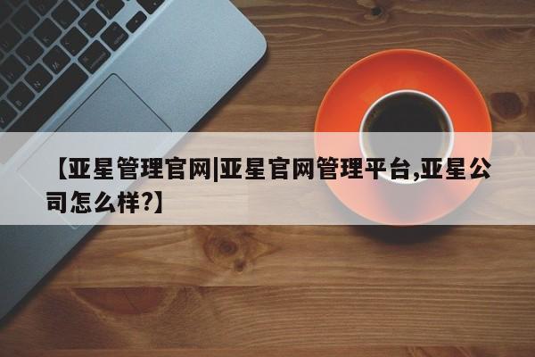 亚星官网 亚星官网娱乐平台【亚星管理官网|亚星官网管理平台,亚星公司怎么样?】
