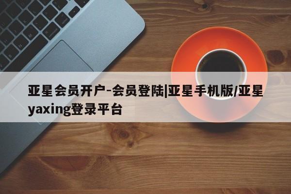 亚星官网 亚星官网娱乐平台亚星会员开户-会员登陆|亚星手机版/亚星yaxing登录平台