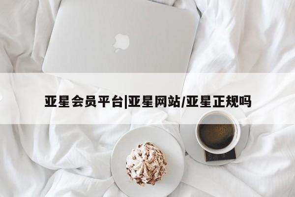 亚星官网 亚星官网娱乐平台亚星会员平台|亚星网站/亚星正规吗