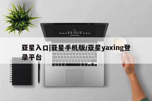 亚星官网 亚星官网娱乐平台亚星入口|亚星手机版/亚星yaxing登录平台