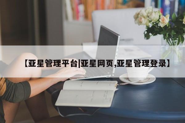 亚星官网 亚星官网娱乐平台【亚星管理平台|亚星网页,亚星管理登录】